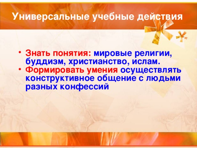 Универсальные учебные действия Знать понятия: мировые религии, буддизм, христианство, ислам. Формировать умения осуществлять конструктивное общение с людьми разных конфессий 