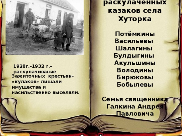 Семьи раскулаченных казаков села Хуторка  Потёмкины Васильевы Шалагины Булдыгины Акульшины Володины Бирюковы Бобылевы  Семья священника Галкина Андрея Павловича 1928г.-1932 г.- раскулачивание Зажиточных крестьян- «кулаков» лишали имущества и насильственно выселяли. 
