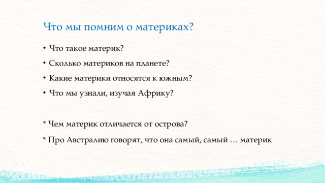 Что мы помним о материках? Что такое материк? Сколько материков на планете? Какие материки относятся к южным? Что мы узнали, изучая Африку? * Чем материк отличается от острова? * Про Австралию говорят, что она самый, самый … материк 