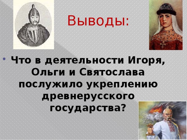 Выводы: Что в деятельности Игоря, Ольги и Святослава послужило укреплению древнерусского государства? 