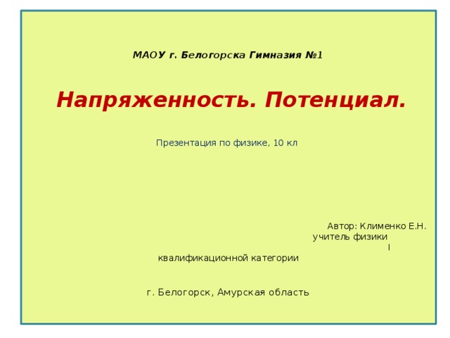    МАОУ г. Белогорска Гимназия №1    Напряженность. Потенциал.    Презентация по физике, 10 кл              Автор: Клименко Е.Н.  учитель физики  I квалификационной категории     г. Белогорск, Амурская область    