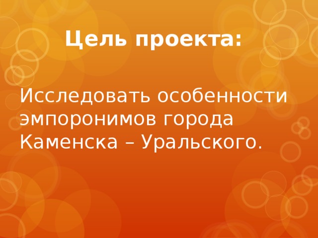 Исследовать особенности эмпоронимов города Каменска – Уральского. Цель проекта:   