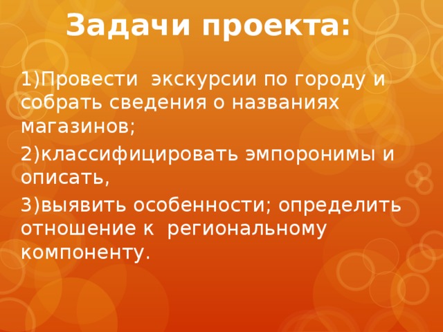 Задачи проекта:   1)Провести экскурсии по городу и собрать сведения о названиях магазинов; 2)классифицировать эмпоронимы и описать, 3)выявить особенности; определить отношение к региональному компоненту. 