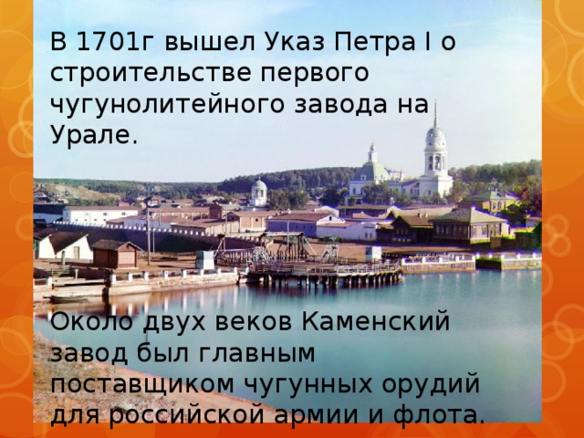 В 1701г вышел Указ Петра I о строительстве первого чугунолитейного завода на Урале. Около двух веков Каменский завод был главным поставщиком чугунных орудий для российской армии и флота. 
