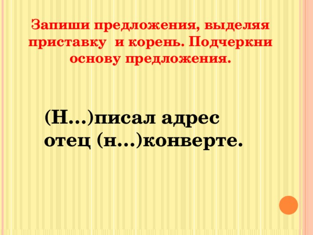 Запиши предложения, выделяя приставку и корень. Подчеркни основу предложения. (Н…)писал адрес отец (н…)конверте. 