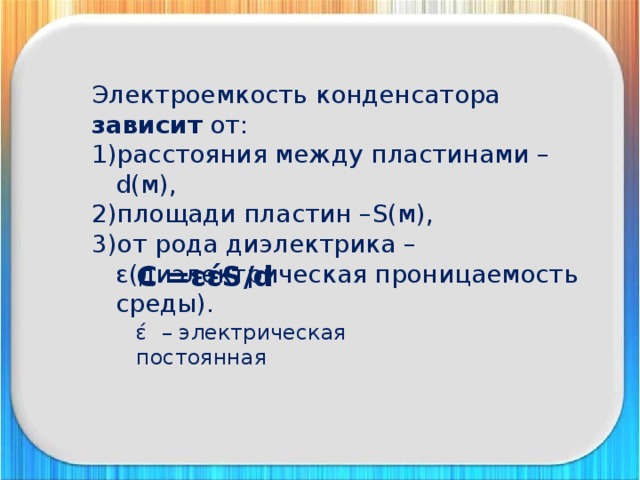 Электроемкость конденсатора зависит от: расстояния между пластинами –d(м), площади пластин –S(м), от рода диэлектрика – ε(диэлектрическая проницаемость среды). C =εέS/d έ – электрическая постоянная 