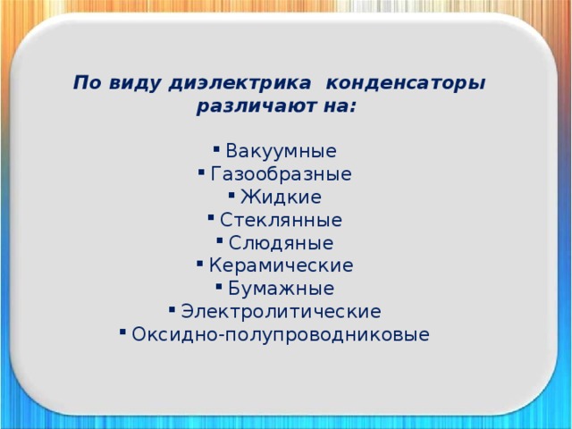  По виду диэлектрика конденсаторы различают на:  Вакуумные Газообразные Жидкие Стеклянные Слюдяные Керамические Бумажные Электролитические Оксидно-полупроводниковые 