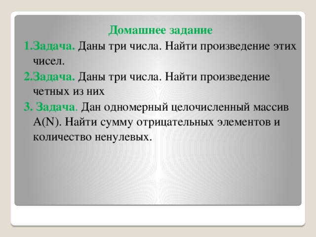 Домашнее задание 1.Задача.   Даны три числа. Найти произведение этих чисел. 2.Задача.  Даны три числа. Найти произведение четных из них 3. Задача . Дан одномерный целочисленный массив А(N). Найти сумму отрицательных элементов и количество ненулевых.