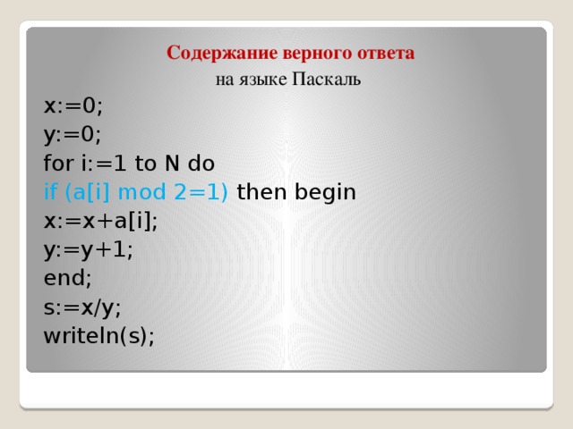 Содержание верного ответа на языке Паскаль x:=0; y:=0; for i:=1 to N do if (a[i] mod 2=1) then begin x:=x+a[i]; y:=y+1; end; s:=x/y; writeln(s);