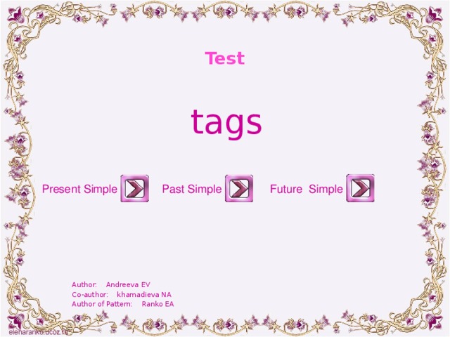 Test tags Present Simple Past Simple Future Simple Author: Andreeva EV Co-author: khamadieva NA Author of Pattern: Ranko EA