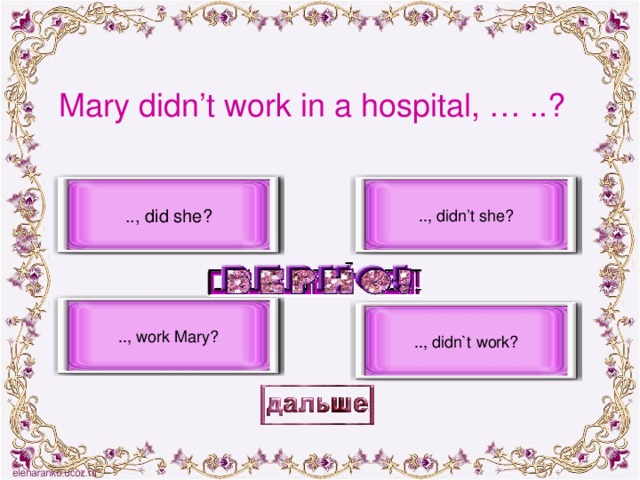 Mary didn’t work in a hospital, … ..? .., did she? .., didn’t she? .., work Mary? .., didn`t work?