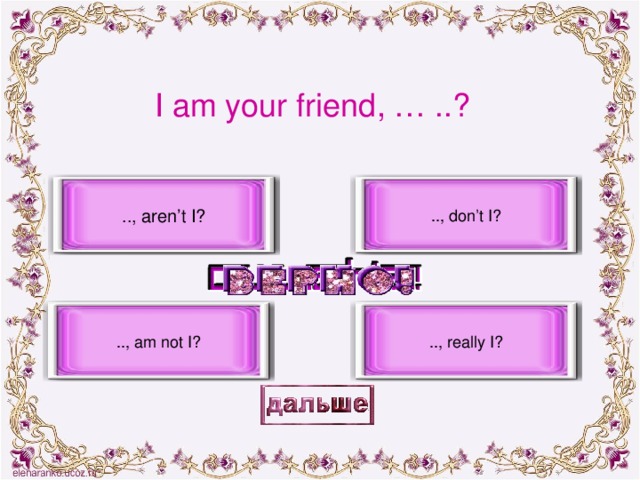 I am your friend, … ..? .., aren’t I? .., don’t I? .., am not I? .., really I?