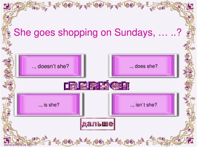 She goes shopping on Sundays, … ..? .., doesn’t she? .., does she? .., is she? .., isn`t she?