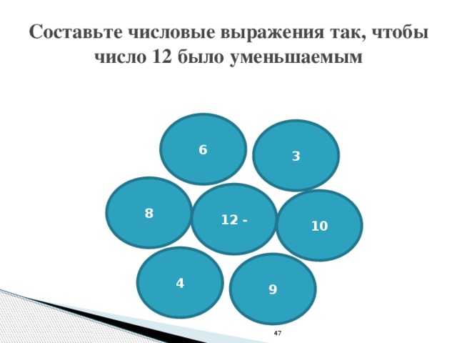 Составьте числовые выражения так, чтобы число 12 было уменьшаемым 6 3 8 12 - 10 4 9 47 