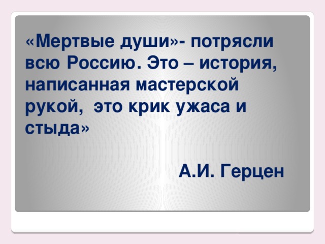 «Мертвые души»- потрясли всю Россию. Это – история, написанная мастерской рукой, это крик ужаса и стыда»  А.И. Герцен   