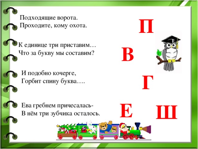 Подходящие ворота. Проходите, кому охота. П К единице три приставим… Что за букву мы составим? В И подобно кочерге, Горбит спину буква…. Г Е Ш Ева гребнем причесалась- В нём три зубчика осталось.
