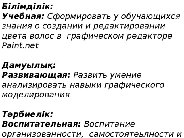 Білімділік: Учебная: Сформировать у обучающихся знания о создании и редактировании цвета волос в графическом редакторе Paint.net Дамуылық: Развивающая: Развить умение анализировать навыки графического моделирования Тәрбиелік: Воспитательная: Воспитание организованности, самостоятеьлности и умения выполнять индивидуальные онлайн занятия. 