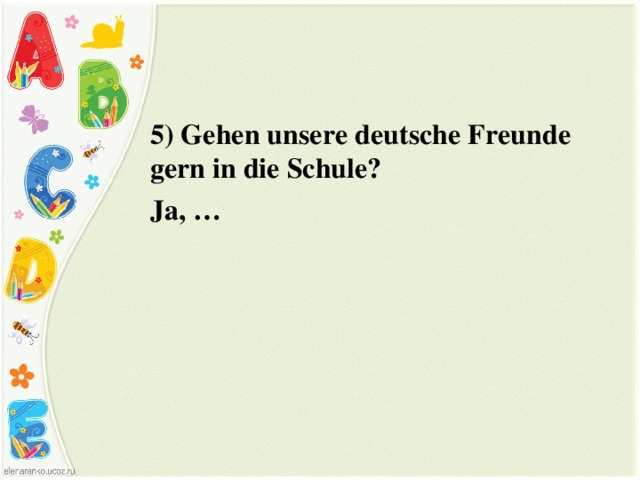5) Gehen unsere deutsche Freunde gern in die Schule? Ja, … 