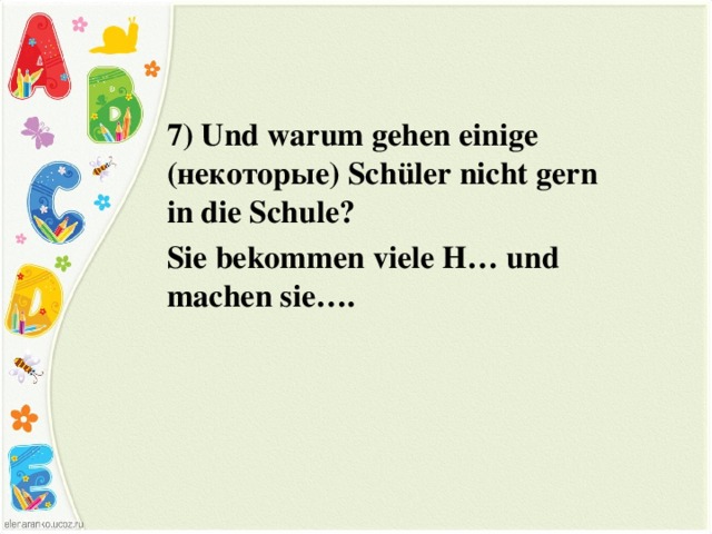 7) Und warum gehen einige ( некоторые ) Schüler nicht gern in die Schule? Sie bekommen viele H… und machen sie…. 