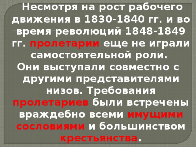  Несмотря на рост рабочего движения в 1830-1840 гг. и во время революций 1848-1849 гг. пролетарии еще не играли самостоятельной роли. Они выступали совместно с другими представителями низов. Требования пролетариев были встречены враждебно всеми имущими сословиями и большинством крестьянства . 