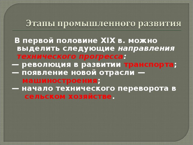  В первой половине XIX в. можно выделить следующие  направления технического прогресса : —  революция в развитии транспорта ; — появление новой отрасли —  машиностроения ; — начало технического переворота в  сельском хозяйстве . 