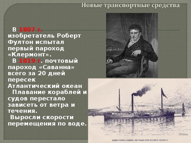  В 1807 г. изобретатель Роберт Фултон испытал первый пароход «Клермонт».  В 1819 г . почтовый пароход «Саванна» всего за 20 дней пересек Атлантический океан  Плавание кораблей и судов перестало зависеть от ветра и течения.  Выросли скорости перемещения по воде. 