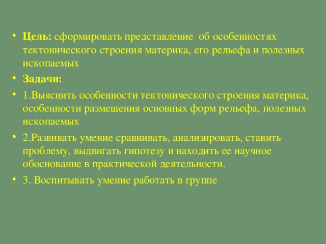 Цель: сформировать представление об особенностях тектонического строения материка, его рельефа и полезных ископаемых Задачи: 1.Выяснить особенности тектонического строения материка, особенности размещения основных форм рельефа, полезных ископаемых 2.Развивать умение сравнивать, анализировать, ставить проблему, выдвигать гипотезу и находить ее научное обоснование в практической деятельности. 3. Воспитывать умение работать в группе