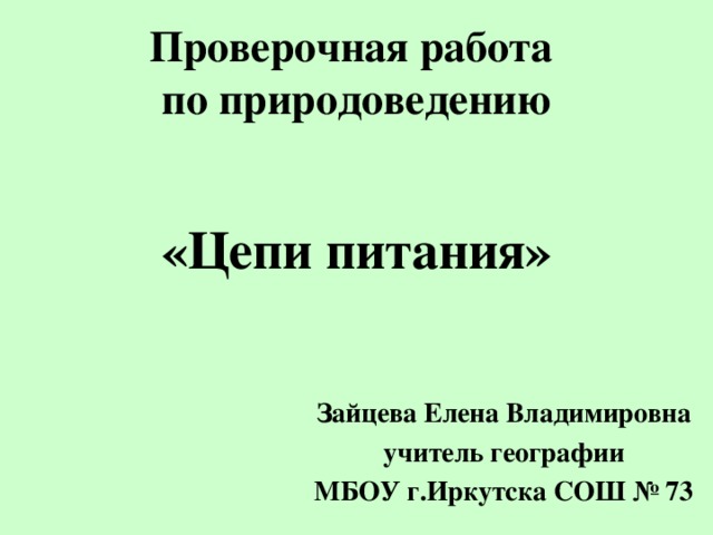 Проверочная работа  по природоведению «Цепи питания» Зайцева Елена Владимировна учитель географии МБОУ г.Иркутска СОШ № 73 