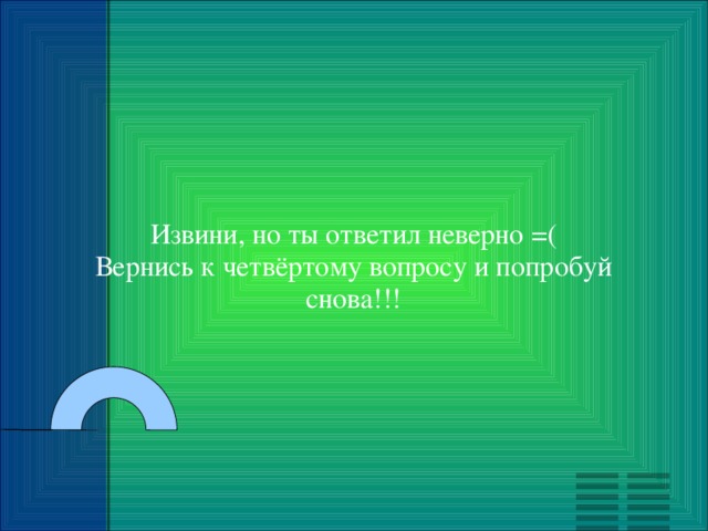 Извини, но ты ответил неверно =( Вернись к четвёртому вопросу и попробуй снова!!! 
