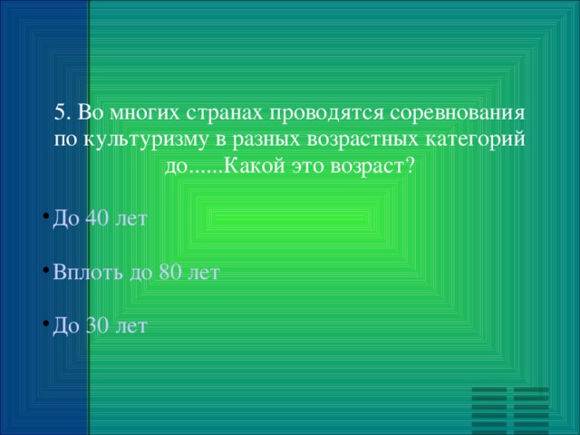 5. Во многих странах проводятся соревнования по культуризму в разных возрастных категорий до......Какой это возраст? До 40 лет Вплоть до 80 лет До 30 лет 