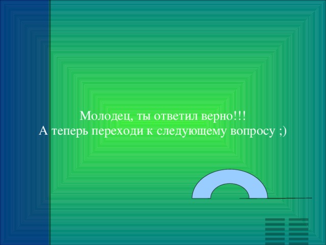 Молодец, ты ответил верно!!! А теперь переходи к следующему вопросу ;) 