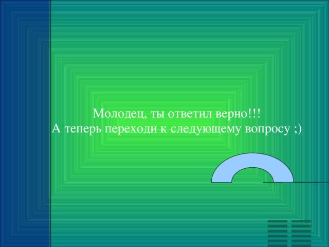 Молодец, ты ответил верно!!! А теперь переходи к следующему вопросу ;) 