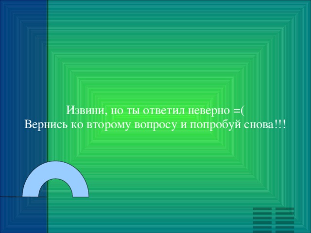 Извини, но ты ответил неверно =( Вернись ко второму вопросу и попробуй снова!!! 