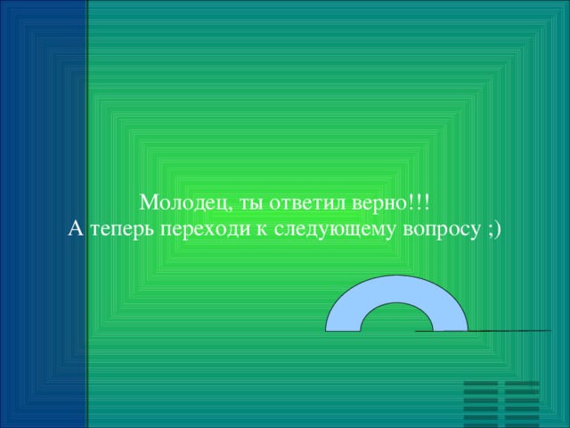Молодец, ты ответил верно!!! А теперь переходи к следующему вопросу ;) 