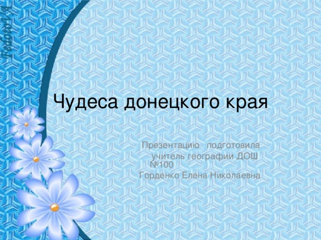 Чудеса донецкого края  Презентацию подготовила  учитель географии ДОШ №100  Горденко Елена Николаевна 