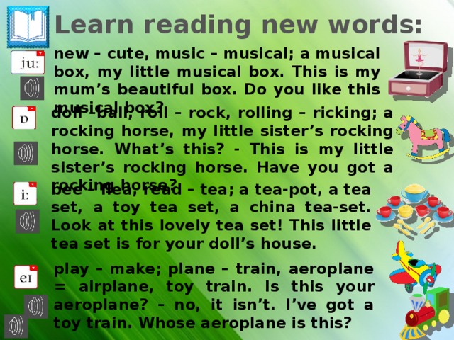 Module 4 Lesson 7a p. 57-59 Whose is this … ? – It’s Mum’s.  Come in and play! p. 59 Toys: Musical box, tea set, elephant, ricking horse, aeroplane, train, New words, exercises Притяжательный падеж существительных. Reading/pronouncing Drills Games 