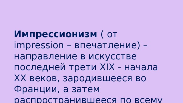 Импрессионизм ( от impression – впечатление) – направление в искусстве последней трети XIX - начала XX веков, зародившееся во Франции, а затем распространившееся по всему миру.