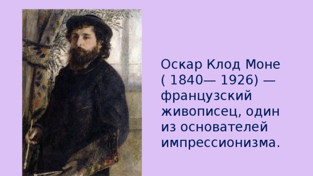 Оскар Клод Моне  ( 1840— 1926) — французский живописец, один из основателей импрессионизма.