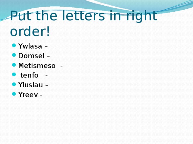 Put the letters in right order! Ywlasa – Domsel – Metismeso -  tenfo - Yluslau – Yreev - 
