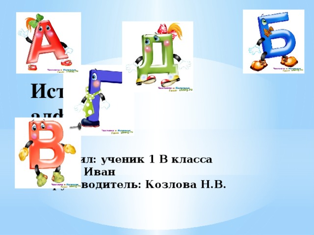История  алфавита    выполнил: ученик 1 В класса  Рогачев Иван  кл. руководитель: Козлова Н.В.