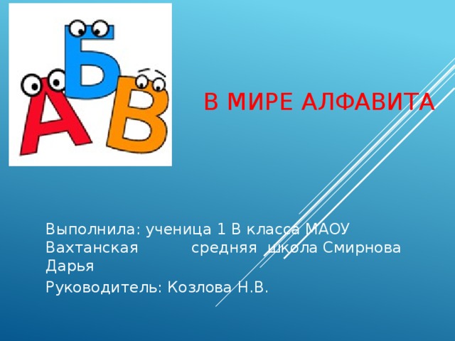 В мире алфавита Выполнила: ученица 1 В класса МАОУ Вахтанская средняя школа Смирнова Дарья Руководитель: Козлова Н.В.
