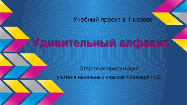 Учебный проект в 1 классе Удивительный алфавит Стартовая презентация учителя начальных классов Козловой Н.В.