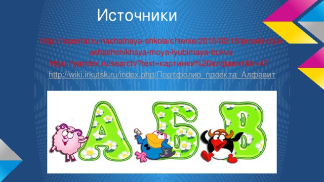 Источники http://nsportal.ru/nachalnaya-shkola/chtenie/2015/02/18/proekt-dlya-uchashchikhsya-moya-lyubimaya-bukva https://yandex.ru/search/?text=картинки%20алфавит&lr=47 http:// wiki.irkutsk.ru/index.php/ Портфолио_проекта_Алфавит