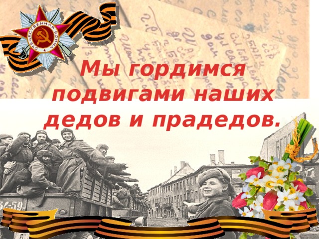 Мы гордимся подвигами наших дедов и прадедов.