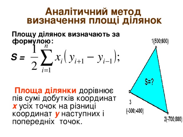 Аналітичний метод  визначення площі ділянок   Площу ділянок визначають за формулою:     Площа ділянки дорівнює пів сумі добутків координат х усіх точок на різниці координат у наступних і попередніх точок. S =  