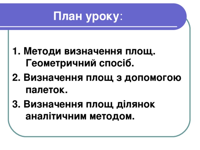 План уроку : 1. Методи визначення площ. Геометричний спосіб. 2. Визначення площ з допомогою палеток. 3. Визначення площ ділянок аналітичним методом. 