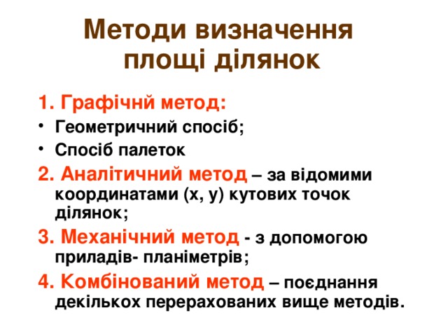 Методи визначення  площі ділянок 1.  Графічнй метод: Геометричний спосіб; Спосіб палеток 2.  Аналітичний метод – за відомими координатами (х, у) кутових точок ділянок; 3.  Механічний метод - з допомогою приладів- планіметрів; 4.  Комбінований метод – поєднання декількох перерахованих вище методів. 