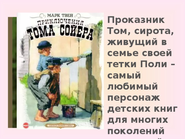 Проказник Том, сирота, живущий в семье своей тетки Поли – самый любимый персонаж детских книг для многих поколений читателей. 