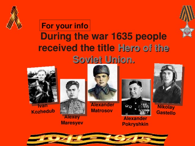 Ivan Kozhedub Nikolay Gastello For your info During the war 1635 people received the title Hero of the Soviet Union. Alexander Matrosov Alexey Maresyev Alexander Pokryshkin 