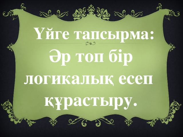 Үйге тапсырма: Әр топ бір логикалық есеп құрастыру.